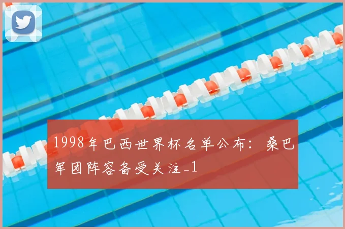 1998年巴西世界杯名单公布:桑巴军团阵容备受关注_1