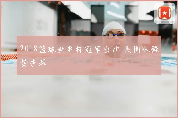 2018篮球世界杯冠军出炉 美国队强势夺冠