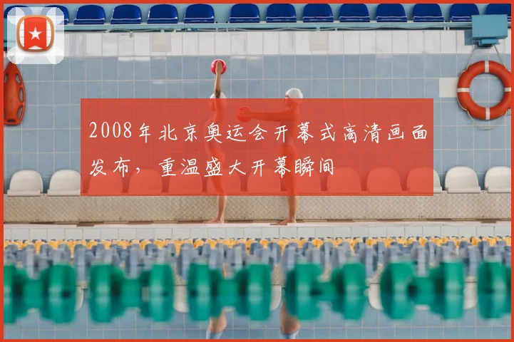2008年北京奥运会开幕式高清画面发布,重温盛大开幕瞬间