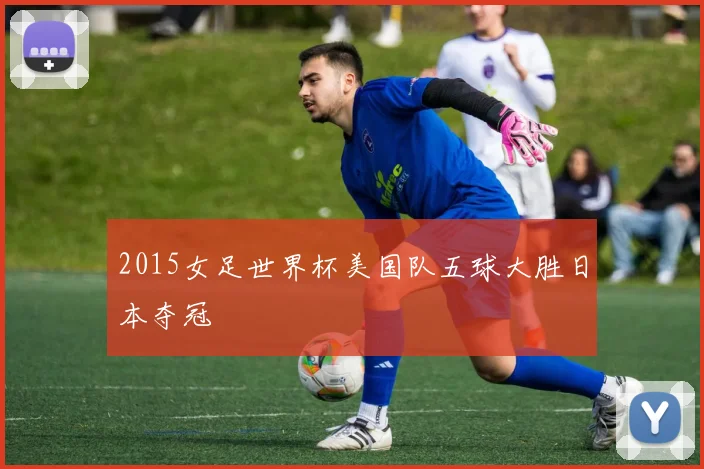 2015女足世界杯美国队五球大胜日本夺冠