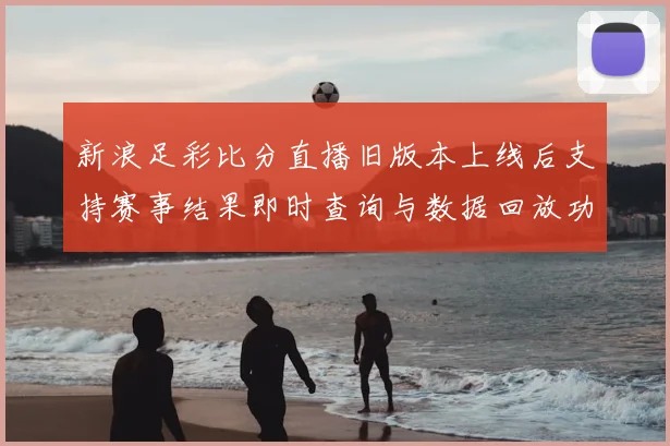 新浪足彩比分直播旧版本上线后支持赛事结果即时查询与数据回放功能