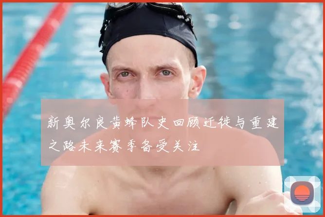 新奥尔良黄蜂队史回顾迁徙与重建之路未来赛季备受关注