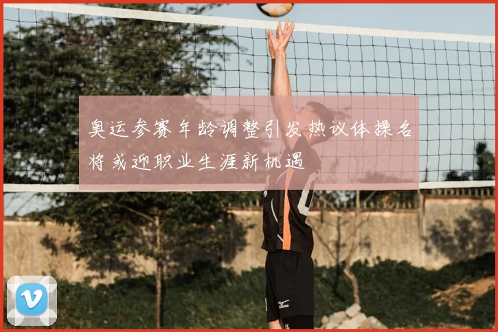 奥运参赛年龄调整引发热议体操名将或迎职业生涯新机遇