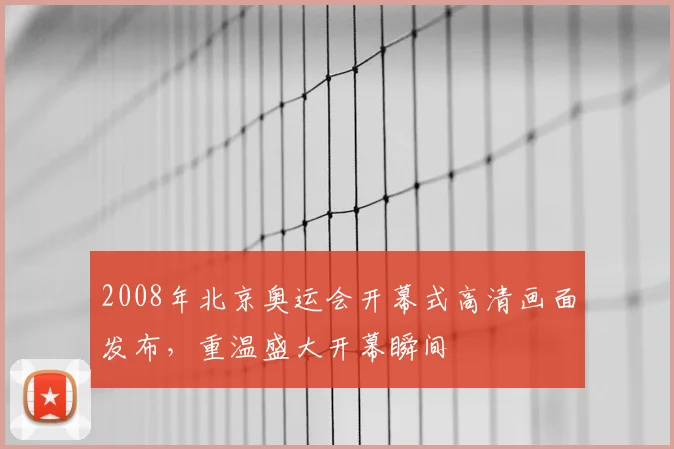 2008年北京奥运会开幕式高清画面发布,重温盛大开幕瞬间