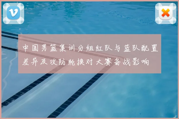 中国男篮集训分组红队与蓝队配置差异及攻防轮换对大赛备战影响