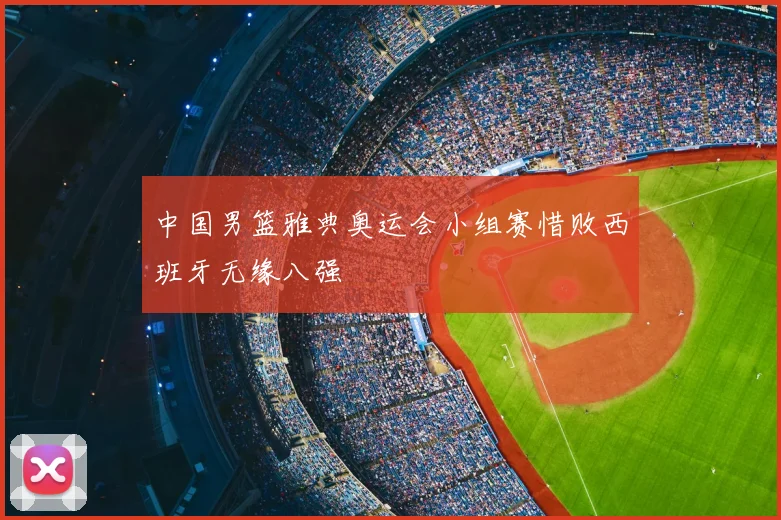 中国男篮雅典奥运会小组赛惜败西班牙无缘八强