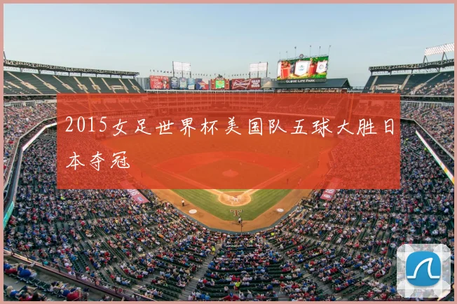 2015女足世界杯美国队五球大胜日本夺冠