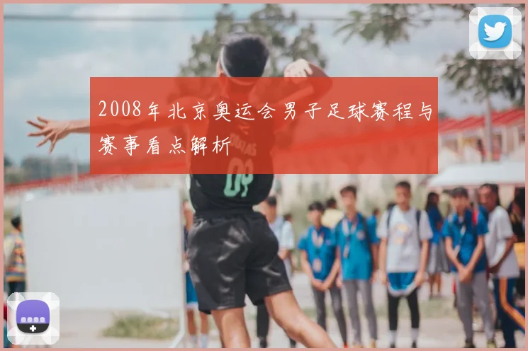 2008年北京奥运会男子足球赛程与赛事看点解析