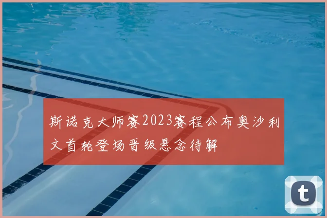 斯诺克大师赛2023赛程公布奥沙利文首轮登场晋级悬念待解