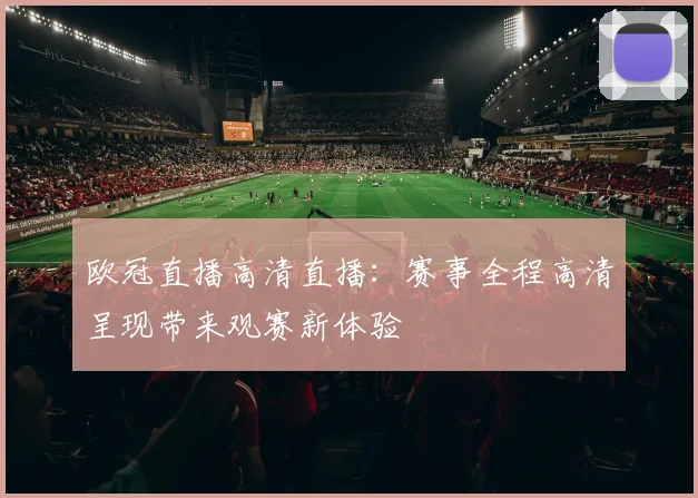 欧冠直播高清直播:赛事全程高清呈现带来观赛新体验