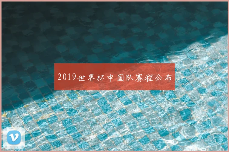 2019世界杯中国队赛程公布