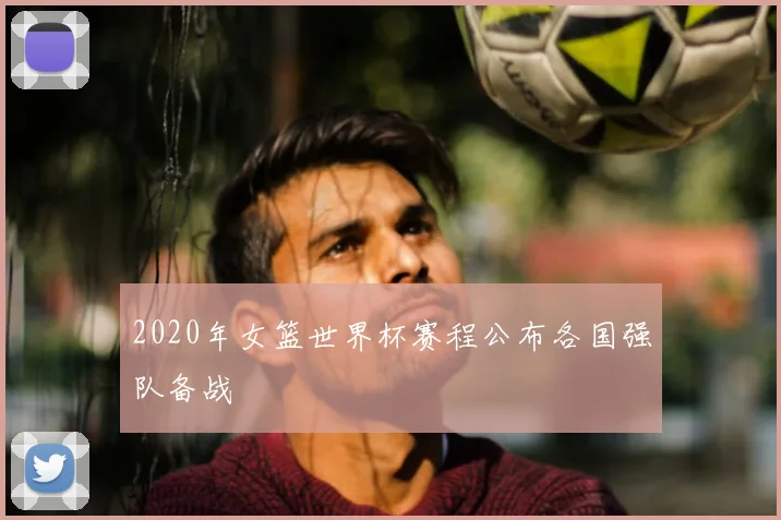 2020年女篮世界杯赛程公布各国强队备战