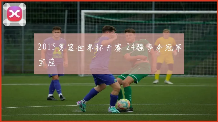 2015男篮世界杯开赛 24强争夺冠军宝座