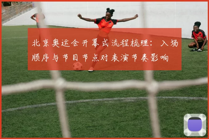 北京奥运会开幕式流程梳理:入场顺序与节目节点对表演节奏影响