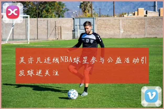 吴亦凡连线NBA球星参与公益活动引发球迷关注