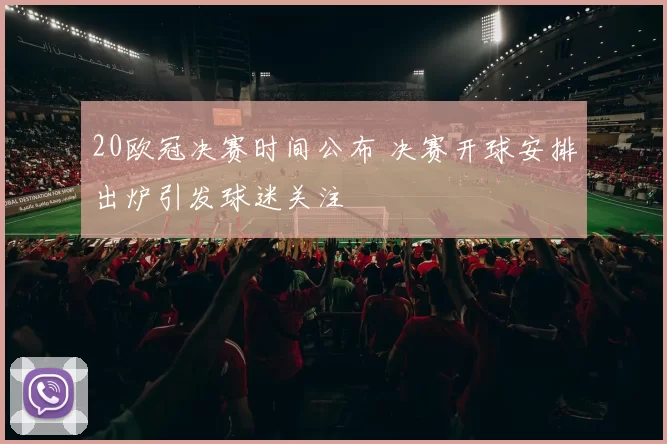 20欧冠决赛时间公布 决赛开球安排出炉引发球迷关注