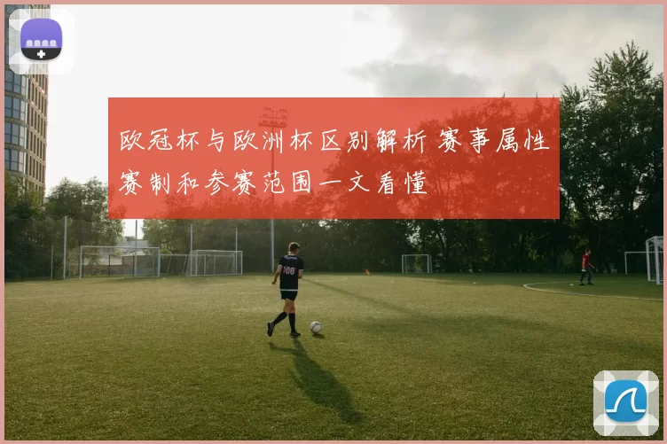 欧冠杯与欧洲杯区别解析 赛事属性赛制和参赛范围一文看懂