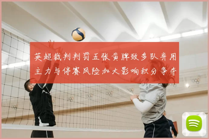 英超裁判判罚五张黄牌致多队弃用主力与停赛风险加大影响积分争夺