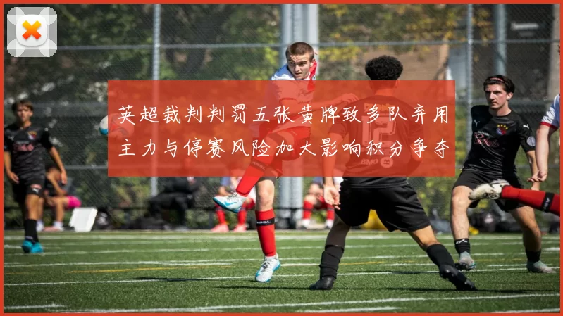 英超裁判判罚五张黄牌致多队弃用主力与停赛风险加大影响积分争夺