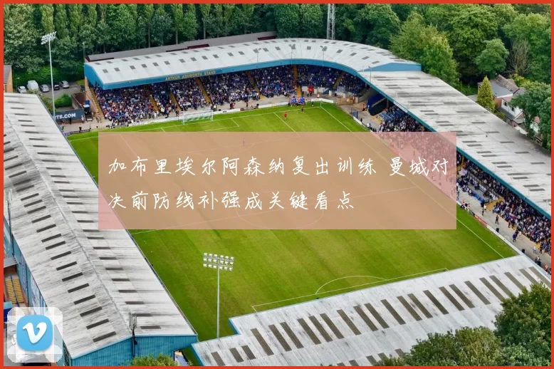 加布里埃尔阿森纳复出训练 曼城对决前防线补强成关键看点