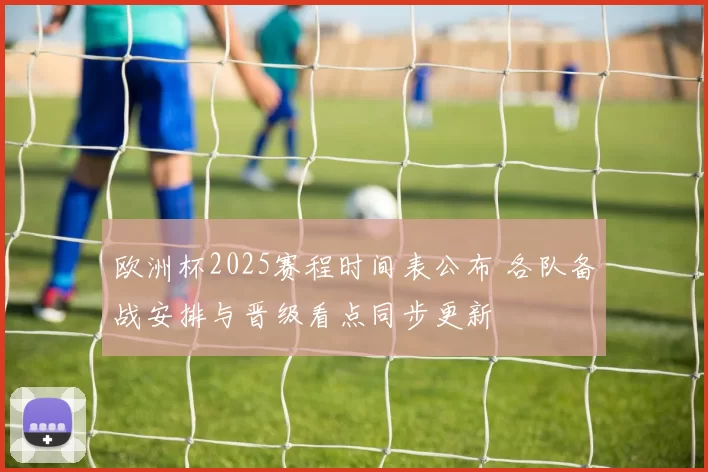 欧洲杯2025赛程时间表公布 各队备战安排与晋级看点同步更新