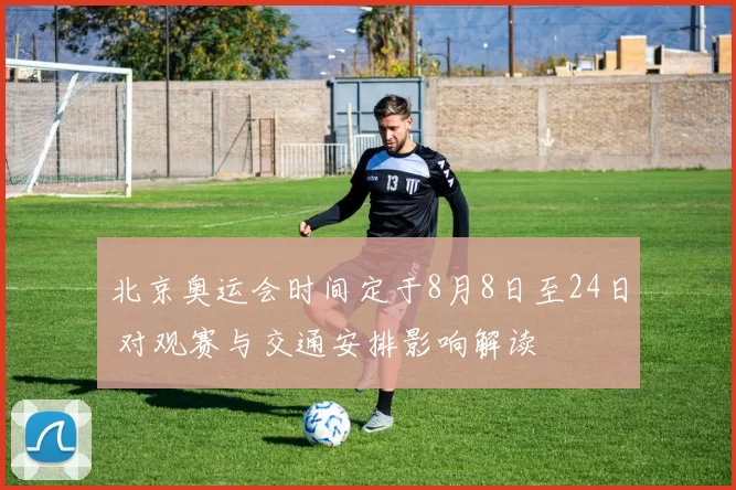 北京奥运会时间定于8月8日至24日 对观赛与交通安排影响解读