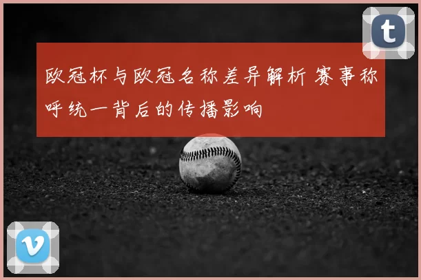 欧冠杯与欧冠名称差异解析 赛事称呼统一背后的传播影响