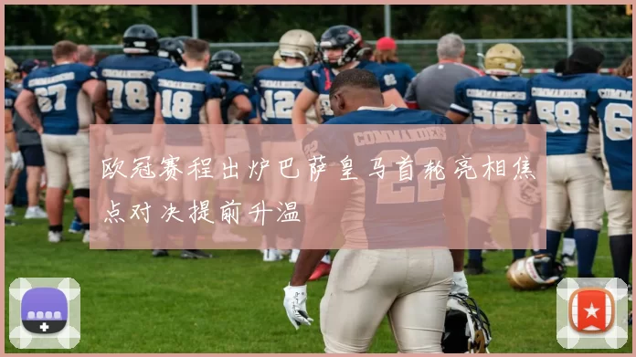 欧冠赛程出炉巴萨皇马首轮亮相焦点对决提前升温