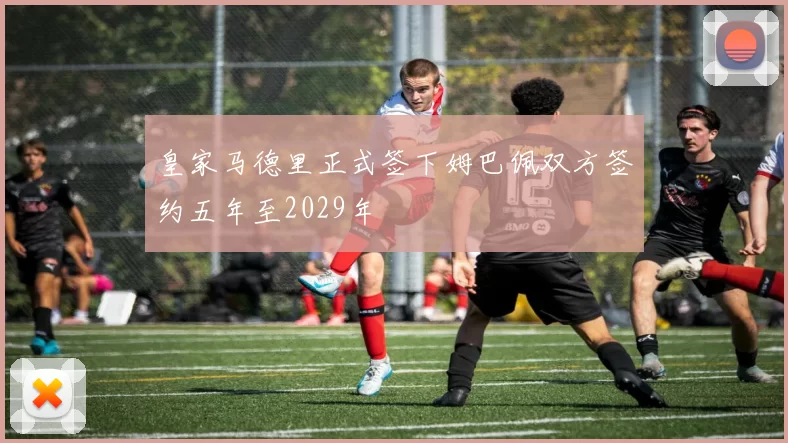 皇家马德里正式签下姆巴佩双方签约五年至2029年