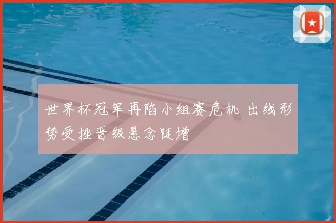 世界杯冠军再陷小组赛危机 出线形势受挫晋级悬念陡增