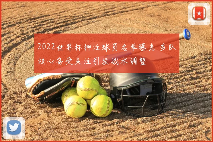2022世界杯押注球员名单曝光 多队核心备受关注引发战术调整