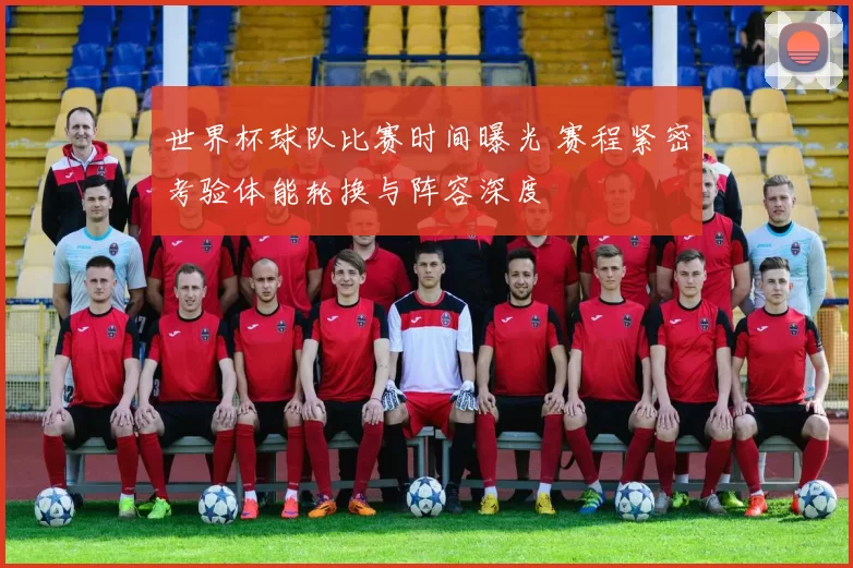 世界杯球队比赛时间曝光 赛程紧密考验体能轮换与阵容深度