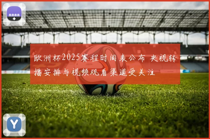 欧洲杯2025赛程时间表公布 央视转播安排与视频观看渠道受关注