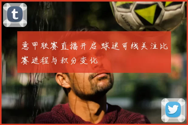 意甲联赛直播开启 球迷可线关注比赛进程与积分变化