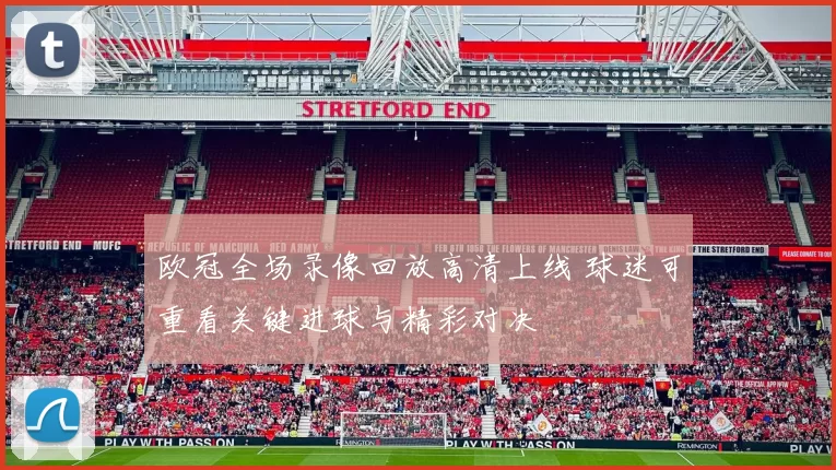 欧冠全场录像回放高清上线 球迷可重看关键进球与精彩对决