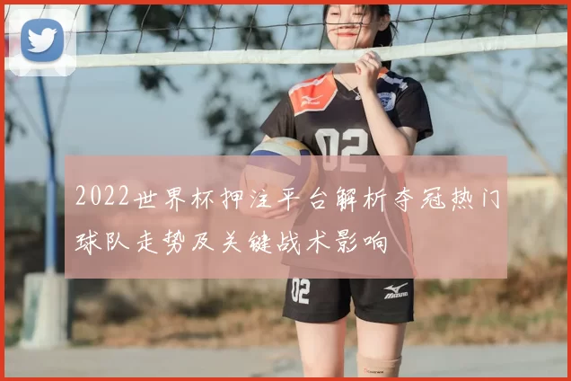 2022世界杯押注平台解析夺冠热门球队走势及关键战术影响