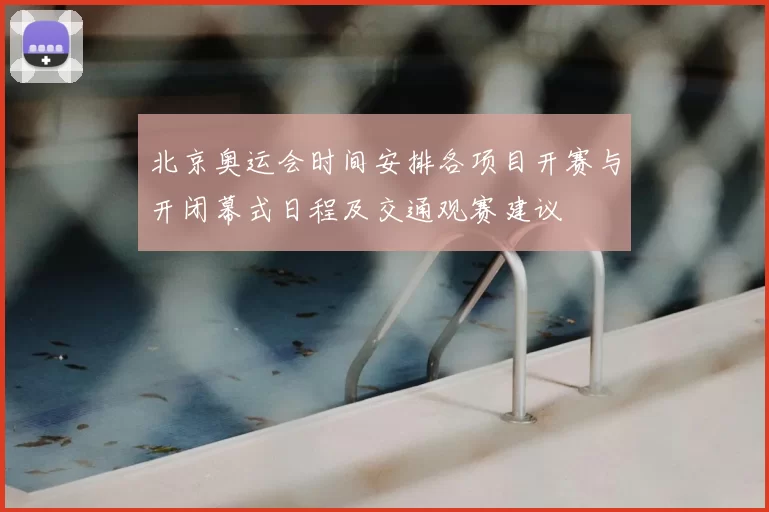 北京奥运会时间安排各项目开赛与开闭幕式日程及交通观赛建议