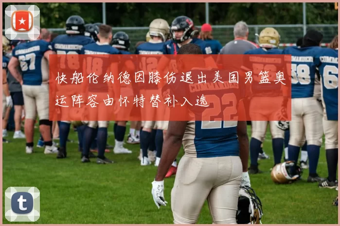 快船伦纳德因膝伤退出美国男篮奥运阵容由怀特替补入选