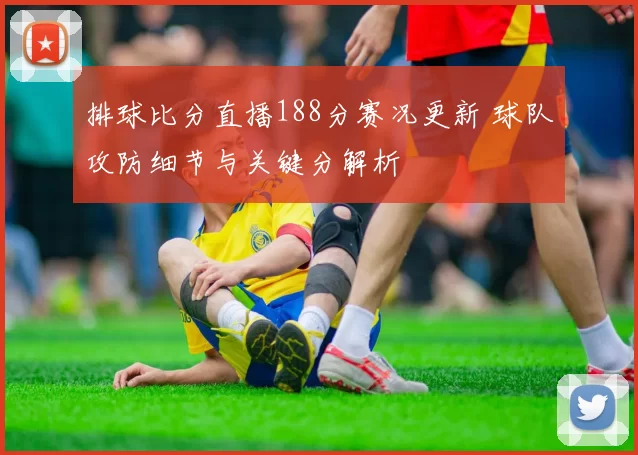 排球比分直播188分赛况更新 球队攻防细节与关键分解析