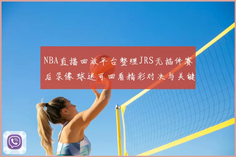 NBA直播回放平台整理JRS无插件赛后录像 球迷可回看精彩对决与关键集锦