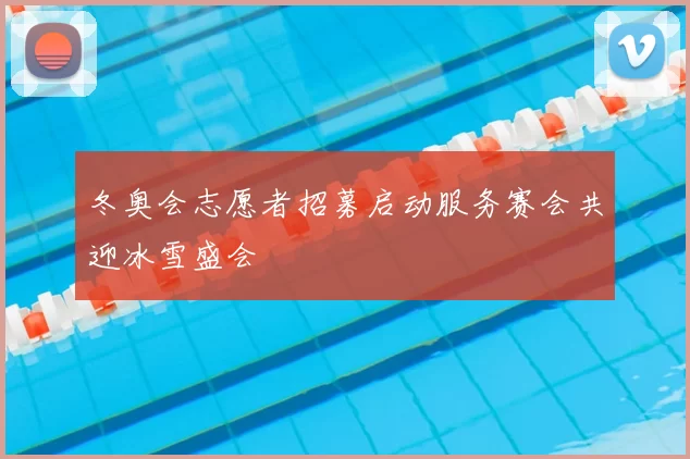 冬奥会志愿者招募启动服务赛会共迎冰雪盛会