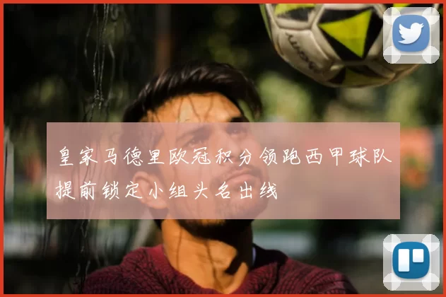 皇家马德里欧冠积分领跑西甲球队提前锁定小组头名出线