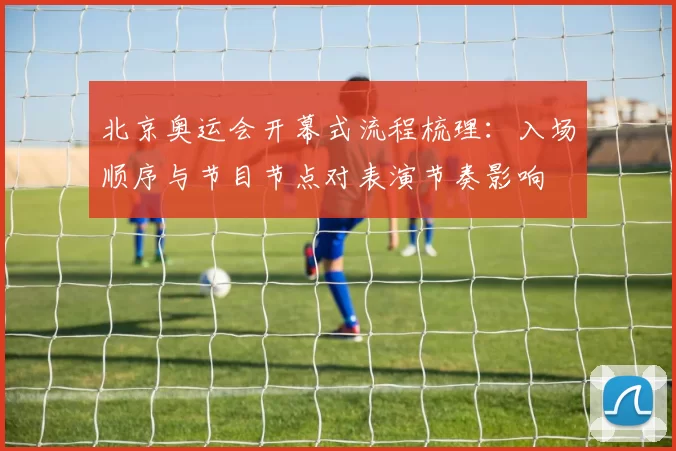 北京奥运会开幕式流程梳理:入场顺序与节目节点对表演节奏影响