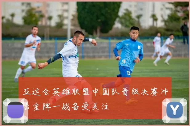 亚运会英雄联盟中国队晋级决赛冲击金牌一战备受关注